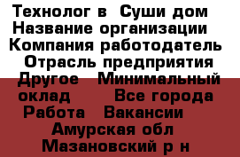 Технолог в "Суши дом › Название организации ­ Компания-работодатель › Отрасль предприятия ­ Другое › Минимальный оклад ­ 1 - Все города Работа » Вакансии   . Амурская обл.,Мазановский р-н